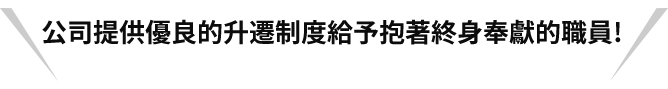 公司提供優良的升遷制度給予抱著終身奉獻的職員!